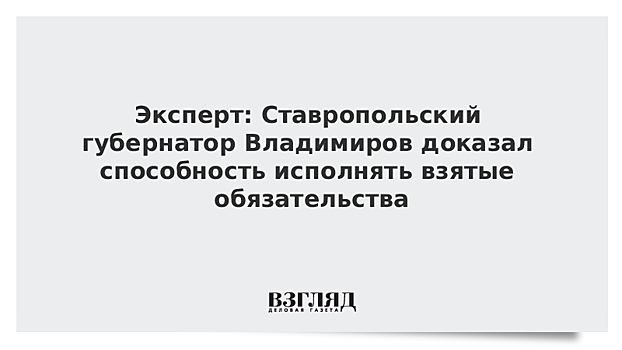 Эксперт: Ставропольский губернатор Владимиров доказал способность исполнять взятые обязательства