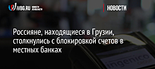 Россияне, находящиеся в Грузии, столкнулись с блокировкой счетов в местных банках