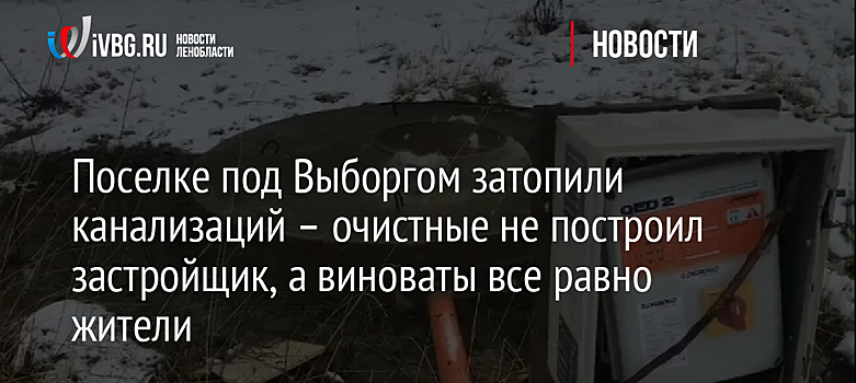 Поселке под Выборгом затопили канализацией – очистные не построили, а виноваты все равно жители