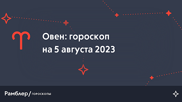 Овен: гороскоп на сегодня, 5 августа 2023 года – Рамблер/гороскопы