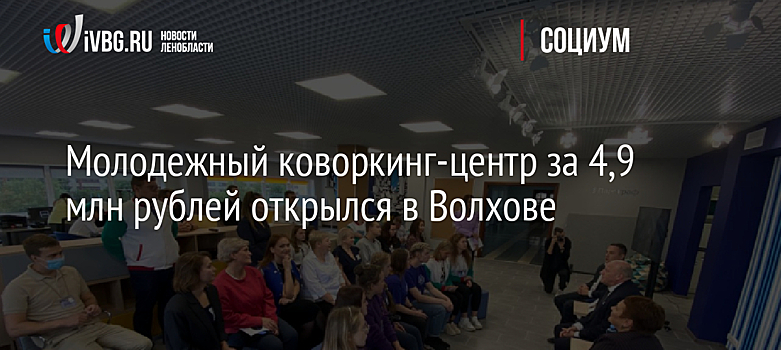 Молодежный коворкинг-центр за 4,9 млн рублей открылся в Волхове