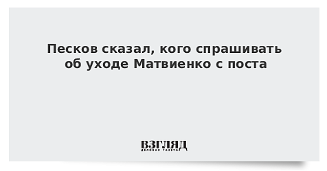 Песков сказал, кого спрашивать об уходе Матвиенко с поста