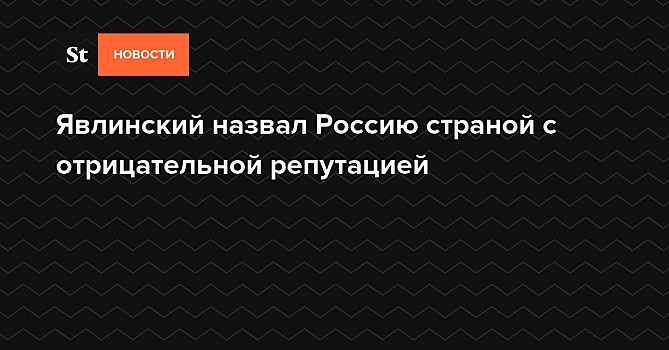 Явлинский назвал Россию страной с отрицательной репутацией