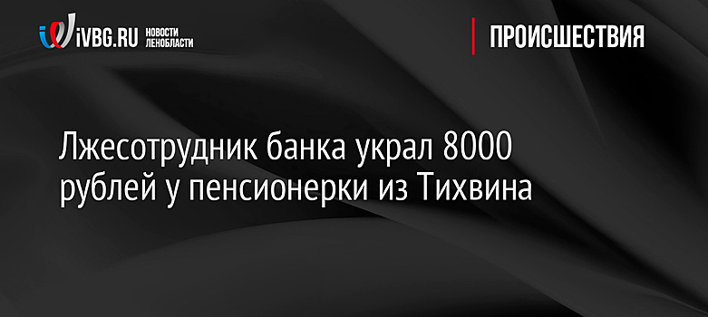 Лжесотрудник банка украл 8000 рублей у пенсионерки из Тихвина