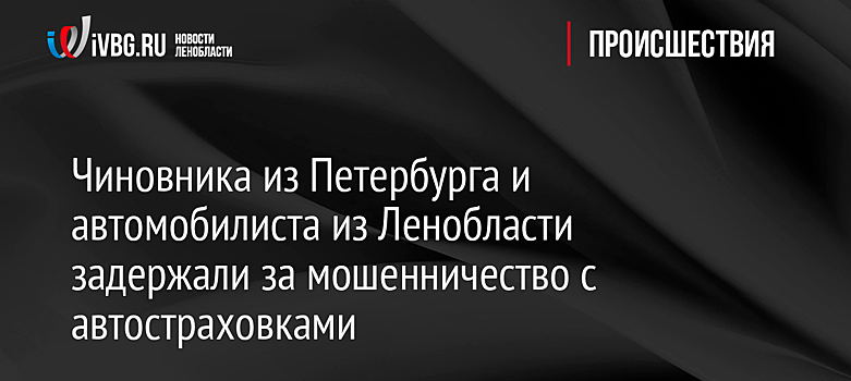 Чиновника из Петербурга и автомобилиста из Ленобласти задержали за мошенничество с автостраховками