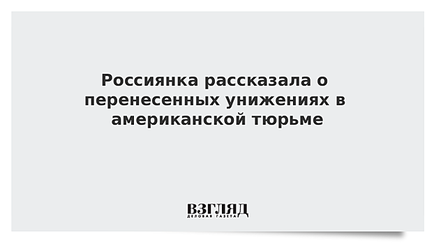 Россиянка рассказала о перенесенных унижениях в американской тюрьме