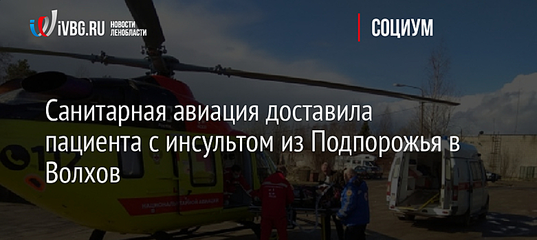 Санитарная авиация доставила пациента с инсультом из Подпорожья в Волхов