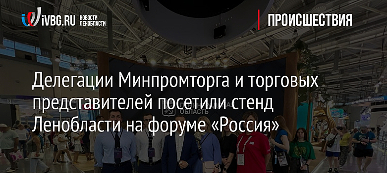 Делегации Минпромторга и торговых представителей посетили стенд Ленобласти на форуме «Россия»