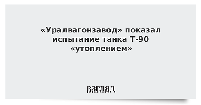 «Уралвагонзавод» показал испытание танка Т-90 «утоплением»