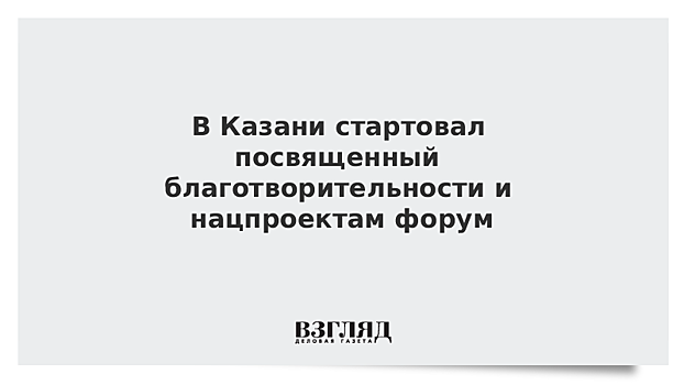 В Казани стартовал посвященный благотворительности и нацпроектам форум