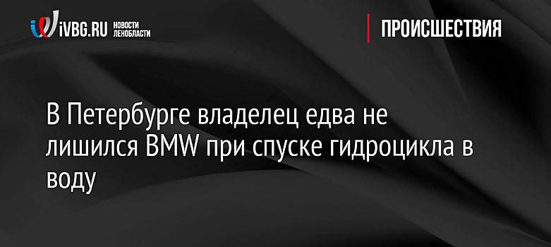 В Петербурге владелец едва не лишился BMW при спуске гидроцикла в воду
