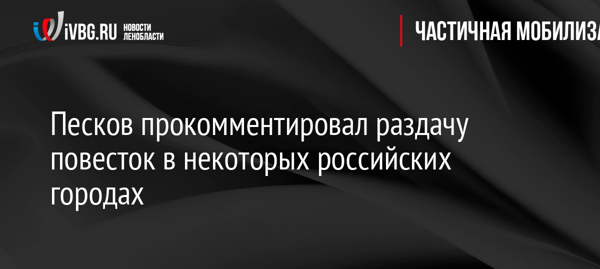 Песков прокомментировал раздачу повесток в некоторых российских городах
