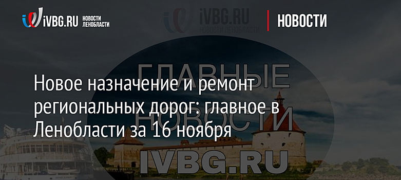 Новое назначение и ремонт региональных дорог: главное в Ленобласти за 16 ноября