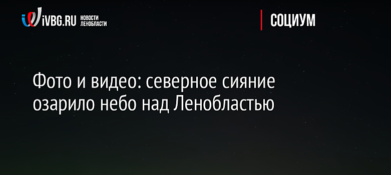 Фото и видео: северное сияние озарило небо над Ленобластью