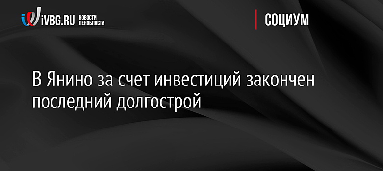 В Янино за счет инвестиций закончен последний долгострой