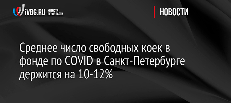 Среднее число свободных коек в фонде по COVID в Санкт-Петербурге держится на 10-12%