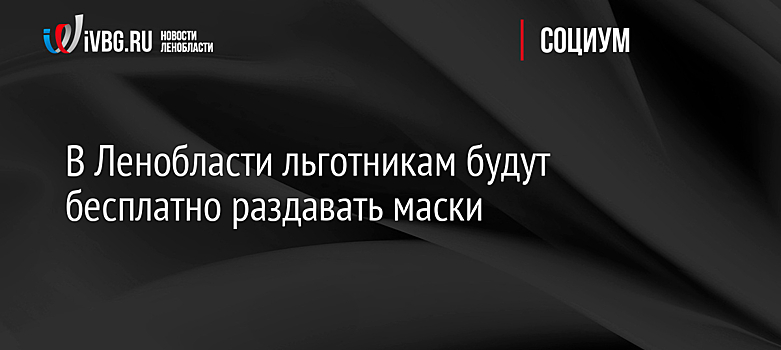 В Ленобласти льготникам будут бесплатно раздавать маски