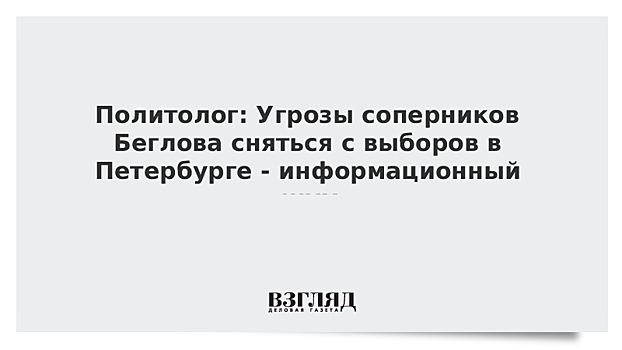 Политолог: Угрозы соперников Беглова сняться с выборов в Петербурге - информационный шум