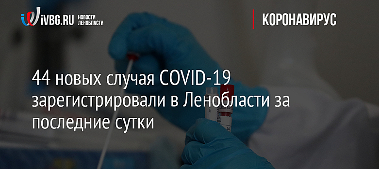 44 новых случая COVID-19 зарегистрировали в Ленобласти за последние сутки