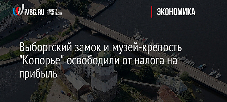 Выборгский замок и музей-крепость "Копорье" освободили от налога на прибыль