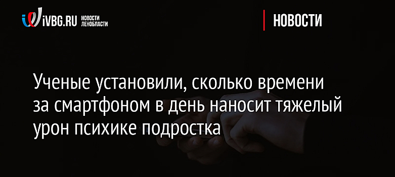Ученые установили, сколько времени за смартфоном в день наносит тяжелый урон психике подростка