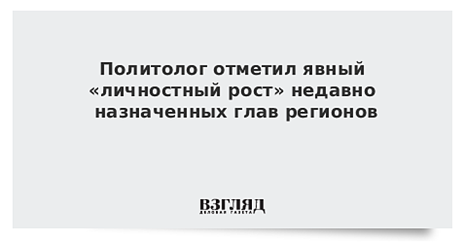 Политолог отметил явный «личностный рост» недавно назначенных глав регионов