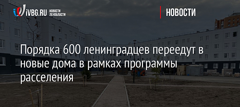 Порядка 600 ленинградцев переедут в новые дома в рамках программы расселения