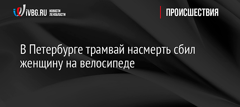 В Петербурге трамвай насмерть сбил женщину на велосипеде