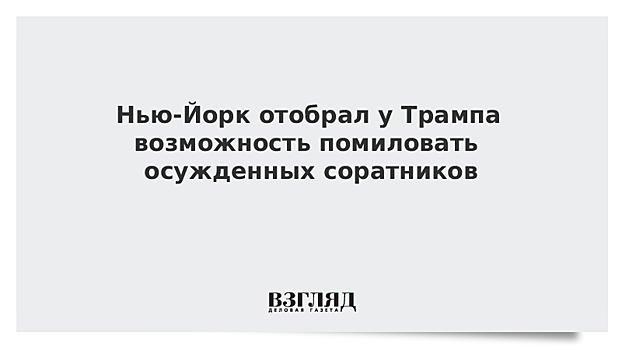 Нью-Йорк отобрал у Трампа возможность помиловать осужденных соратников