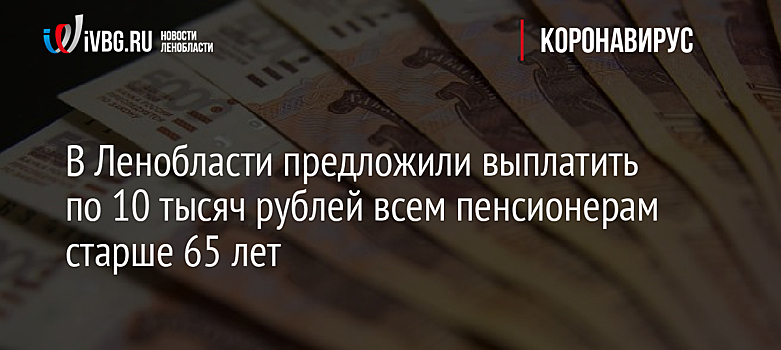 В Ленобласти предложили выплатить по 10 тысяч рублей всем пенсионерам старше 65 лет