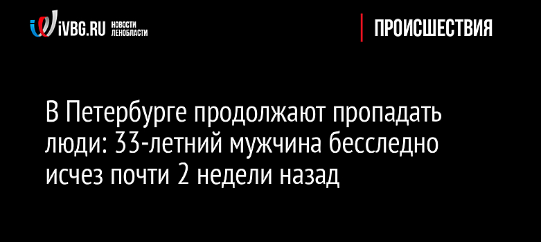В Петербурге продолжают пропадать люди: 33-летний мужчина бесследно исчез почти 2 недели назад