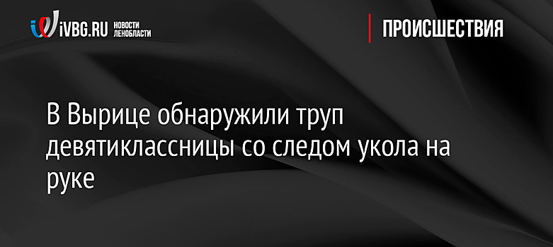 В Вырице обнаружили труп девятиклассницы со следом укола на руке