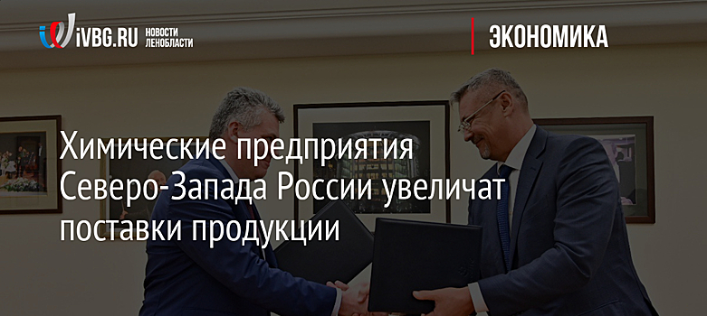 Химические предприятия Северо-Запада России увеличат поставки продукции