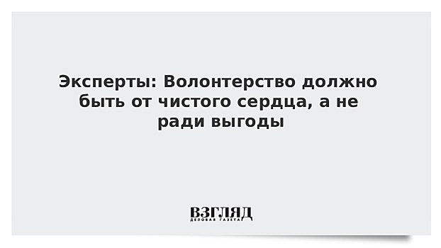 Эксперты: Волонтерство должно быть от чистого сердца, а не ради выгоды