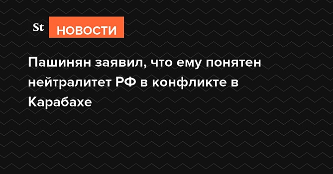 Пашинян заявил, что ему понятен нейтралитет РФ в конфликте в Карабахе