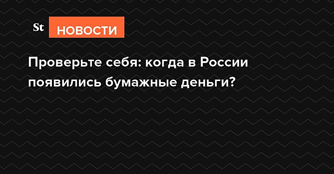 Проверьте себя: когда в России появились бумажные деньги?