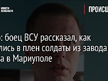 Видео: боец ВСУ рассказал, как сдавались в плен солдаты из завода Ильича в Мариуполе
