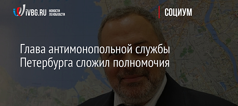 Глава антимонопольной службы Петербурга сложил полномочия