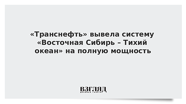 «Транснефть» вывела систему «Восточная Сибирь – Тихий океан» на полную мощность