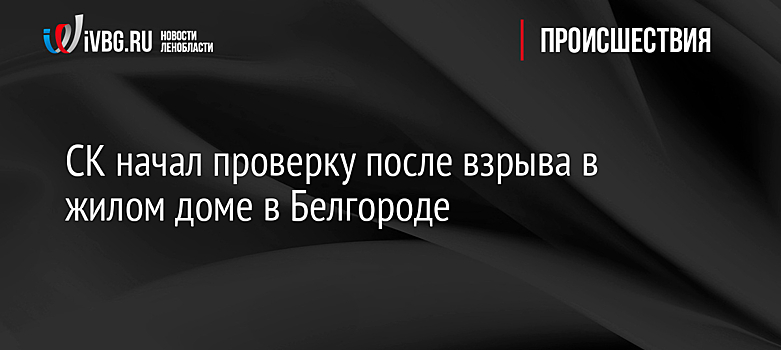СК начал проверку после взрыва в жилом доме в Белгороде