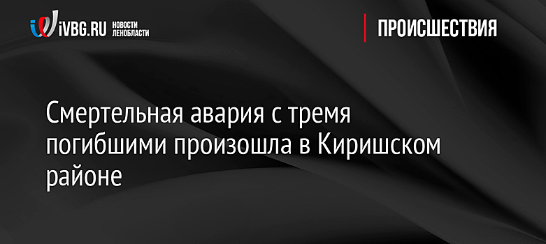 Смертельная авария с тремя погибшими произошла в Киришском районе