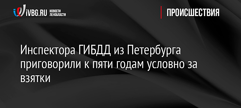 Инспектора ГИБДД из Петербурга приговорили к пяти годам условно за взятки