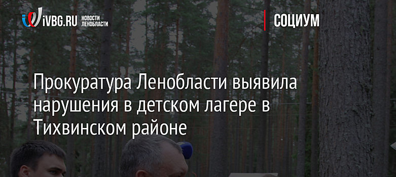 Прокуратура Ленобласти выявила нарушения в детском лагере в Тихвинском районе