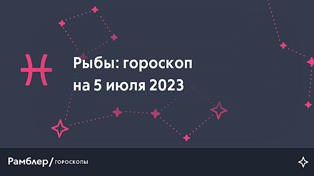 Рыбы: гороскоп на сегодня, 5 июля 2023 года – Рамблер/гороскопы