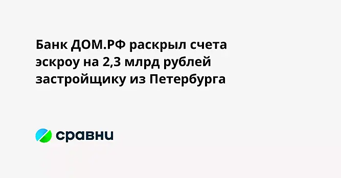 Банк ДОМ.РФ раскрыл счета эскроу на 2,3 млрд рублей застройщику из Петербурга