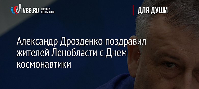 Александр Дрозденко поздравил жителей Ленобласти с Днем космонавтики