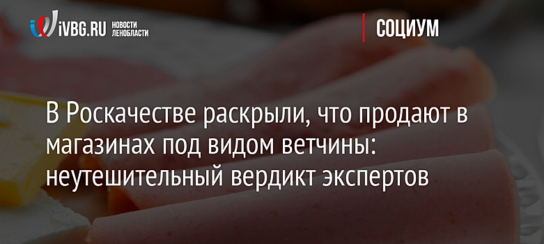 В Роскачестве раскрыли, что продают в магазинах под видом ветчины: неутешительный вердикт экспертов