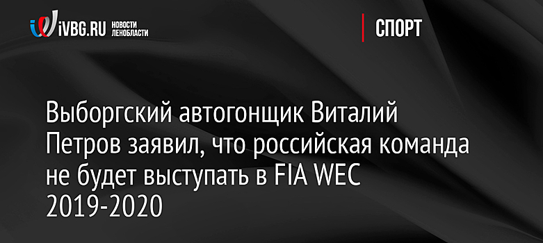 Выборгский автогонщик Виталий Петров заявил, что российская команда не будет выступать в FIA WEC 2019-2020