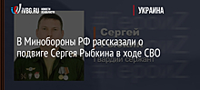 В Минобороны РФ рассказали о подвиге Сергея Рыбкина в ходе СВО