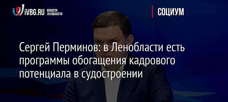 Сергей Перминов: в Ленобласти есть программы обогащения кадрового потенциала в судостроении